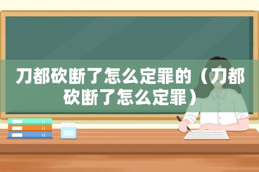 刀都砍斷了怎么定罪的（刀都砍斷了怎么定罪）