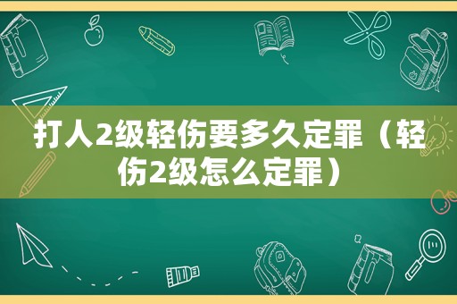 打人2級輕傷要多久定罪（輕傷2級怎么定罪）