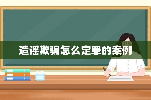 造謠欺騙怎么定罪的案例