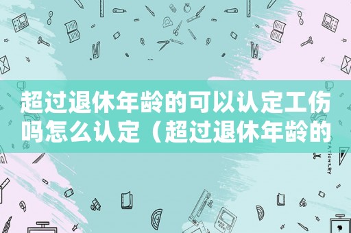 超過退休年齡的可以認(rèn)定工傷嗎怎么認(rèn)定（超過退休年齡的可以認(rèn)定工傷嗎）
