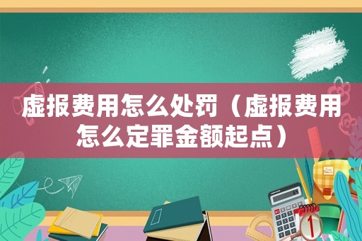 虛報費用怎么處罰（虛報費用怎么定罪金額起點）