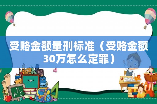 受賂金額量刑標(biāo)準(zhǔn)（受賂金額30萬怎么定罪）