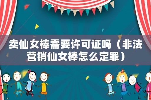 賣仙女棒需要許可證嗎（非法營銷仙女棒怎么定罪）