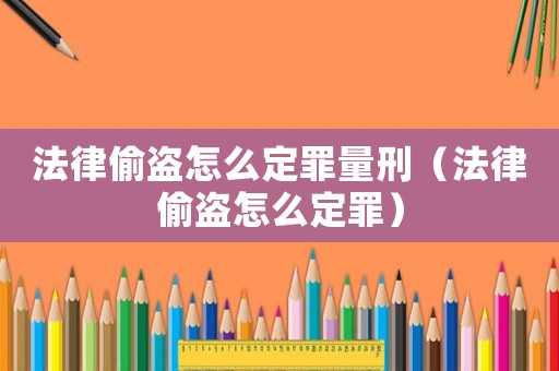 法律偷盜怎么定罪量刑（法律偷盜怎么定罪）