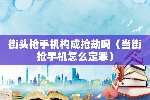 街頭搶手機構成搶劫嗎（當街搶手機怎么定罪）