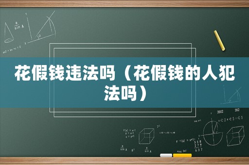 花假錢違法嗎（花假錢的人犯法嗎）