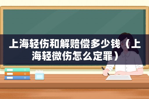 上海輕傷和解賠償多少錢（上海輕微傷怎么定罪）