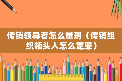 傳銷領(lǐng)導者怎么量刑（傳銷組織領(lǐng)頭人怎么定罪）