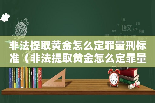 非法提取黃金怎么定罪量刑標準（非法提取黃金怎么定罪量刑）
