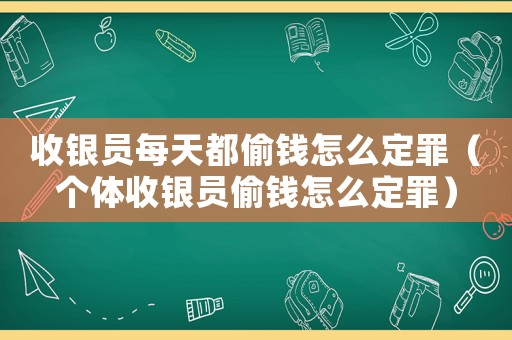 收銀員每天都偷錢怎么定罪（個體收銀員偷錢怎么定罪）