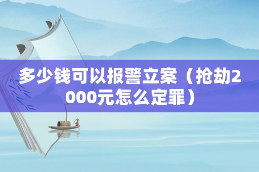 多少錢可以報警立案（搶劫2000元怎么定罪）