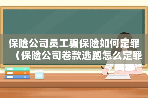 保險公司員工騙保險如何定罪（保險公司卷款逃跑怎么定罪）