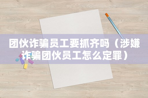 團伙詐騙員工要抓齊嗎（涉嫌詐騙團伙員工怎么定罪）