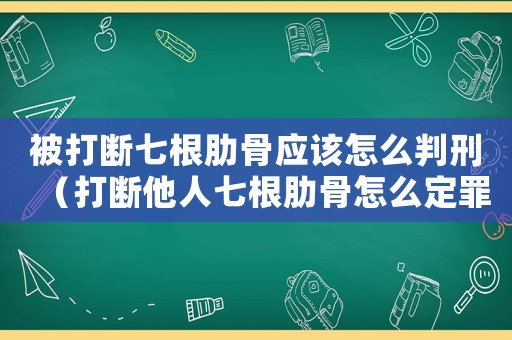 被打斷七根肋骨應該怎么判刑（打斷他人七根肋骨怎么定罪）
