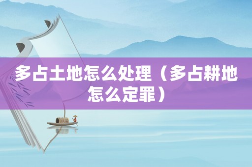 多占土地怎么處理（多占耕地怎么定罪）