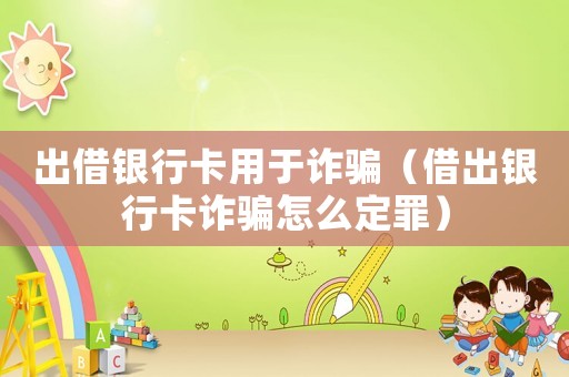 出借銀行卡用于詐騙（借出銀行卡詐騙怎么定罪）