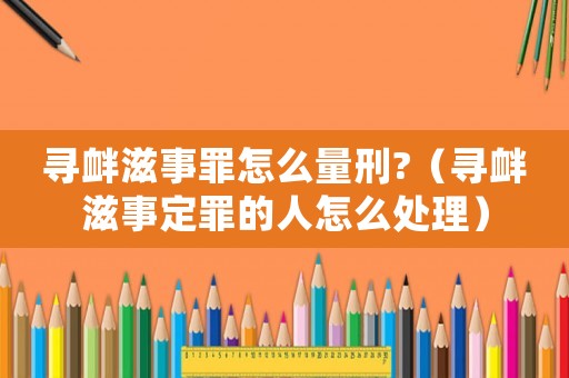 尋釁滋事罪怎么量刑?（尋釁滋事定罪的人怎么處理）