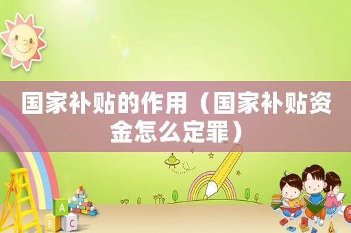 國家補貼的作用（國家補貼資金怎么定罪）