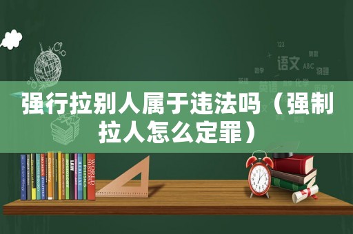 強行拉別人屬于違法嗎（強制拉人怎么定罪）