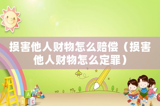 損害他人財物怎么賠償（損害他人財物怎么定罪）