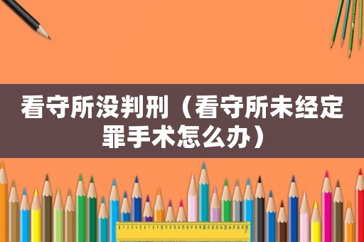 看守所沒判刑（看守所未經定罪手術怎么辦）