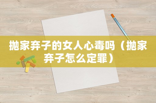 拋家棄子的女人心毒嗎（拋家棄子怎么定罪）