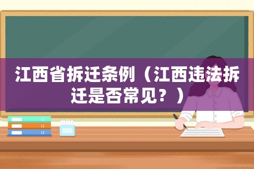 江西省拆遷條例（江西違法拆遷是否常見？）