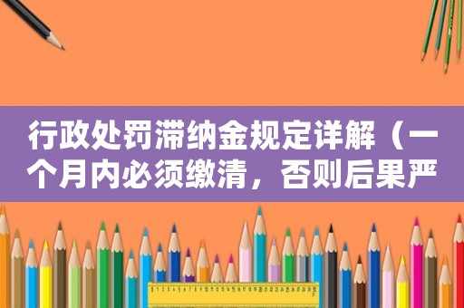 行政處罰滯納金規定詳解（一個月內必須繳清，否則后果嚴重）