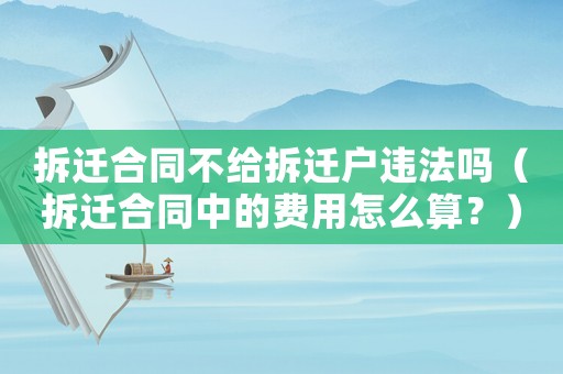 拆遷合同不給拆遷戶違法嗎（拆遷合同中的費(fèi)用怎么算？）