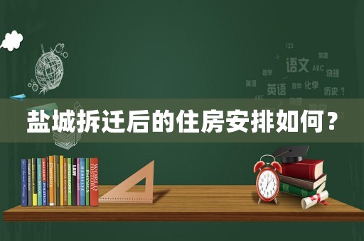 鹽城拆遷后的住房安排如何？