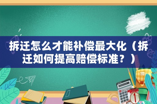 拆遷怎么才能補償最大化（拆遷如何提高賠償標準？）
