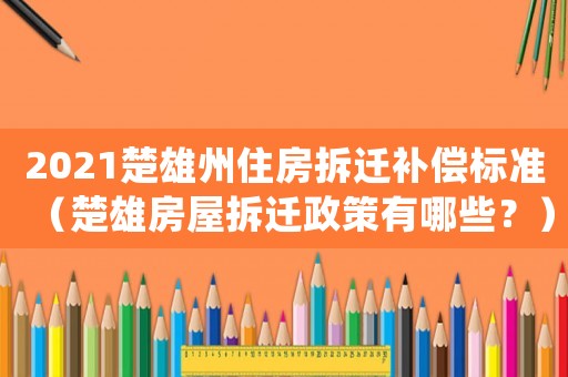 2021楚雄州住房拆遷補償標準（楚雄房屋拆遷政策有哪些？）