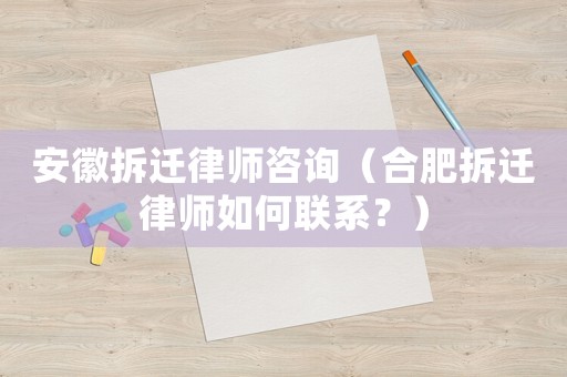 安徽拆遷律師咨詢（合肥拆遷律師如何聯系？）