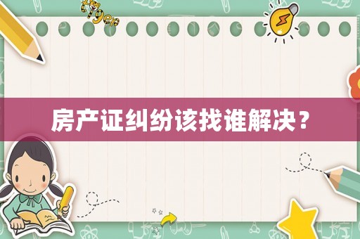 房產證糾紛該找誰解決？