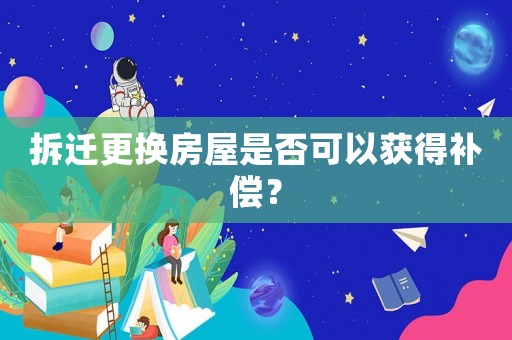 拆遷更換房屋是否可以獲得補償？