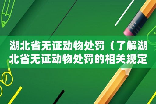湖北省無證動物處罰（了解湖北省無證動物處罰的相關規定）