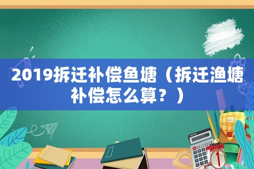 2019拆遷補償魚塘（拆遷漁塘補償怎么算？）