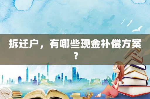 拆遷戶(hù)，有哪些現(xiàn)金補(bǔ)償方案？
