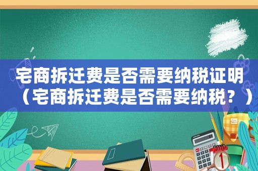 宅商拆遷費是否需要納稅證明（宅商拆遷費是否需要納稅？）