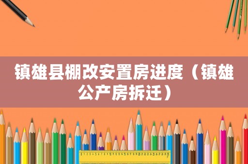 鎮(zhèn)雄縣棚改安置房進度（鎮(zhèn)雄公產(chǎn)房拆遷）