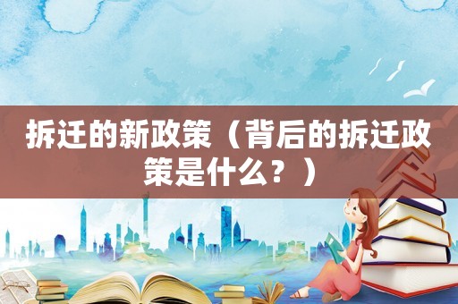 拆遷的新政策（背后的拆遷政策是什么？）