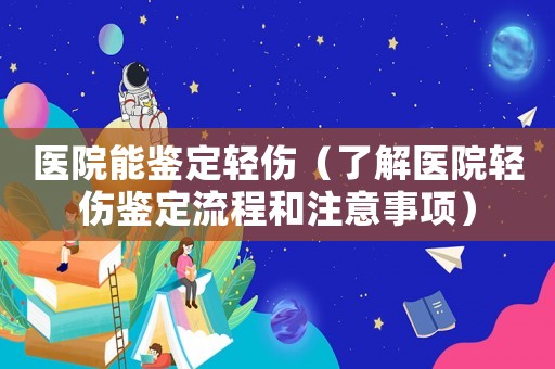 醫(yī)院能鑒定輕傷（了解醫(yī)院輕傷鑒定流程和注意事項(xiàng)）