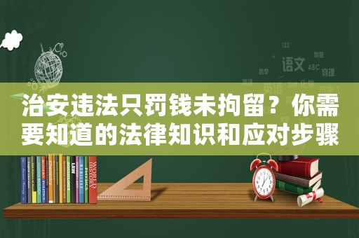 治安違法只罰錢未拘留？你需要知道的法律知識和應(yīng)對步驟
