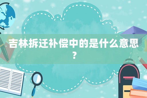 吉林拆遷補(bǔ)償中的是什么意思？