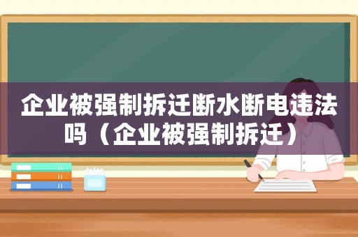 企業被強制拆遷斷水斷電違法嗎（企業被強制拆遷）