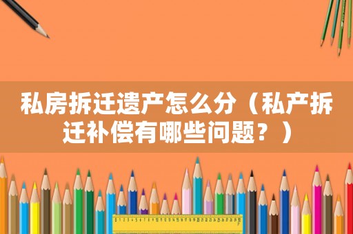 私房拆遷遺產怎么分（私產拆遷補償有哪些問題？）