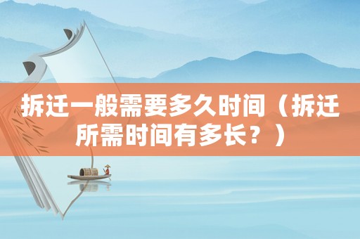 拆遷一般需要多久時間（拆遷所需時間有多長？）