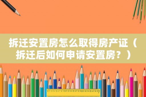 拆遷安置房怎么取得房產(chǎn)證（拆遷后如何申請(qǐng)安置房？）