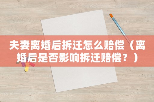 夫妻離婚后拆遷怎么賠償（離婚后是否影響拆遷賠償？）