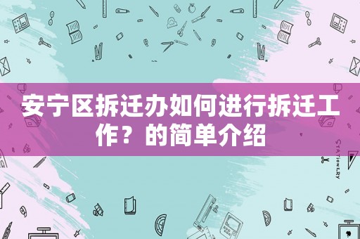 安寧區拆遷辦如何進行拆遷工作？的簡單介紹